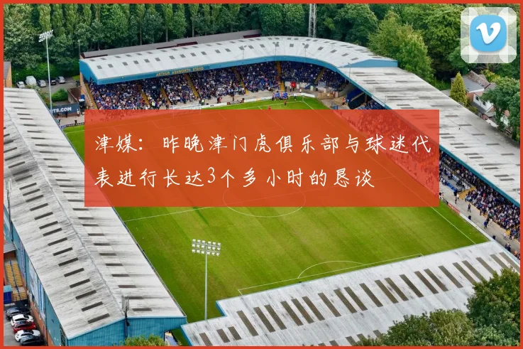 津媒：昨晚津门虎俱乐部与球迷代表进行长达3个多小时的恳谈