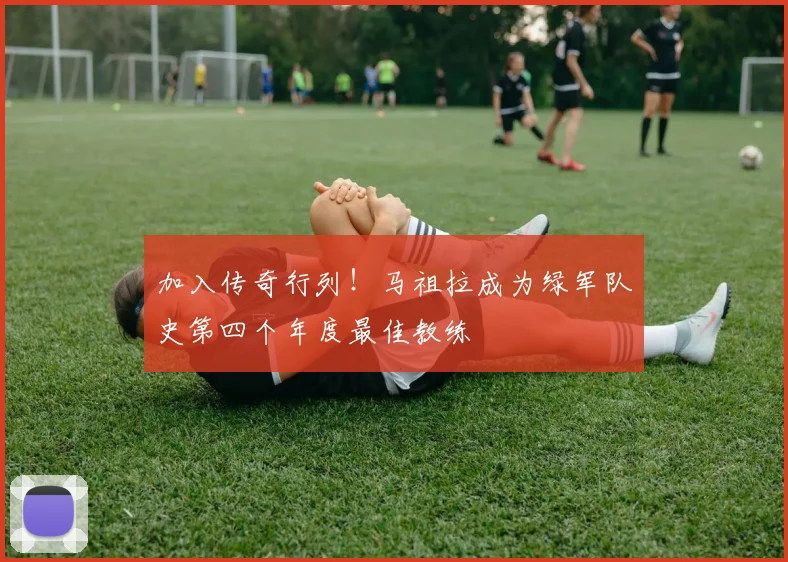 加入传奇行列！马祖拉成为绿军队史第四个年度最佳教练