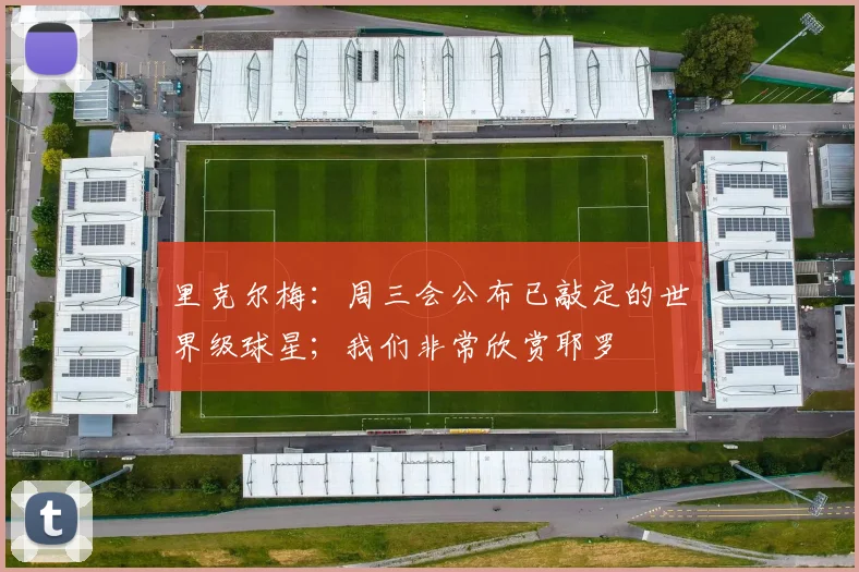 里克尔梅：周三会公布已敲定的世界级球星；我们非常欣赏耶罗