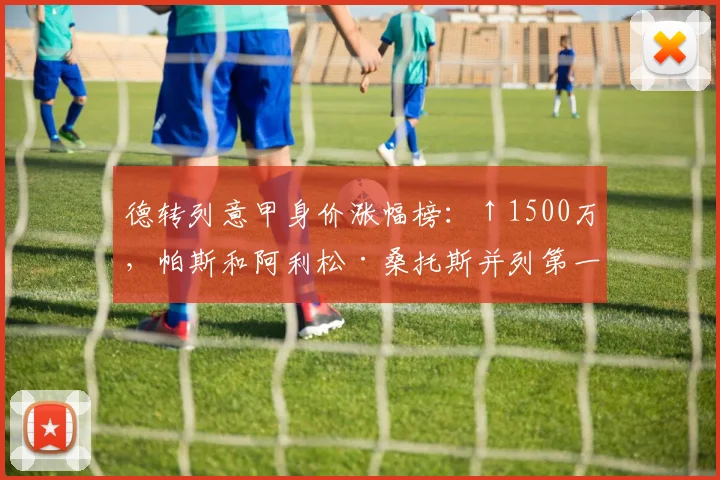 德转列意甲身价涨幅榜：↑1500万，帕斯和阿利松·桑托斯并列第一