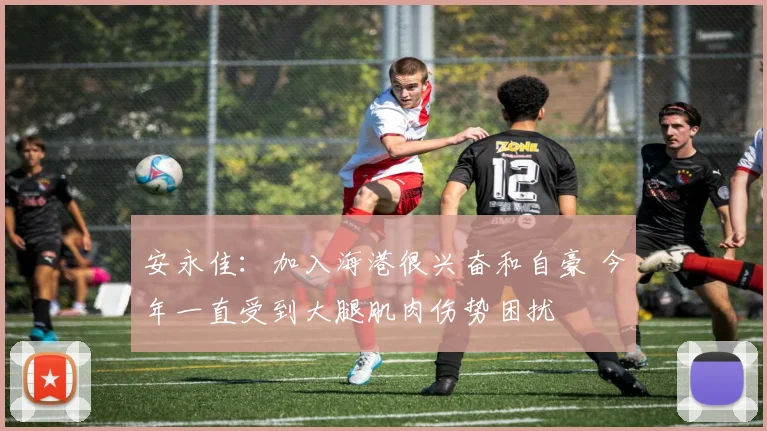 安永佳：加入海港很兴奋和自豪 今年一直受到大腿肌肉伤势困扰