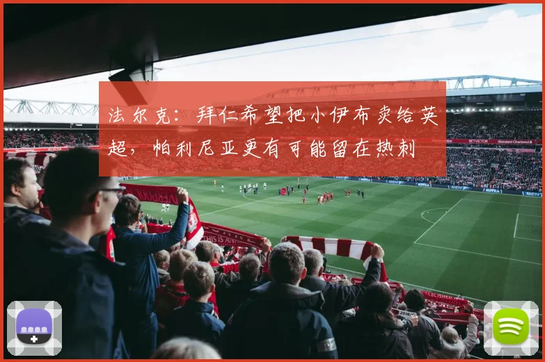 法尔克：拜仁希望把小伊布卖给英超，帕利尼亚更有可能留在热刺